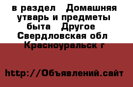  в раздел : Домашняя утварь и предметы быта » Другое . Свердловская обл.,Красноуральск г.